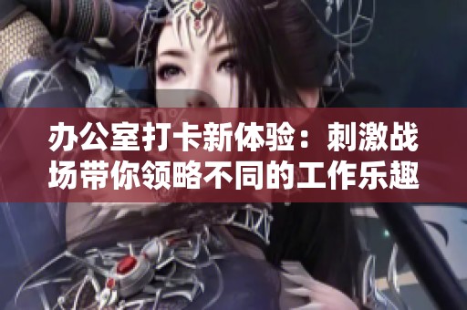 办公室打卡新体验：刺激战场带你领略不同的工作乐趣