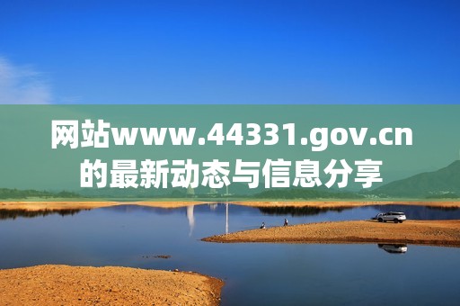 网站www.44331.gov.cn的最新动态与信息分享