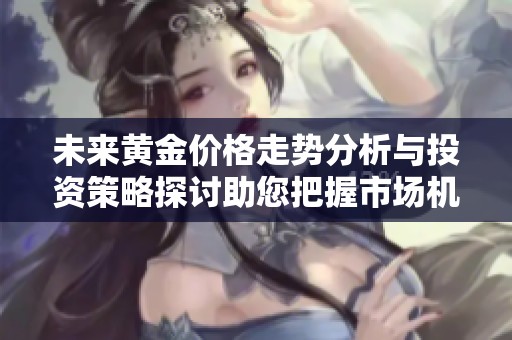 未来黄金价格走势分析与投资策略探讨助您把握市场机会