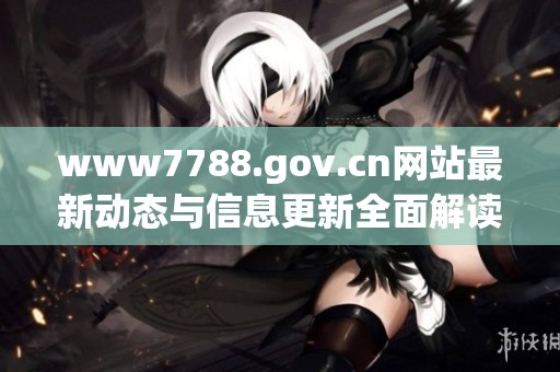 www7788.gov.cn网站最新动态与信息更新全面解读