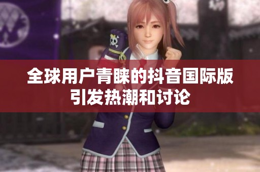 全球用户青睐的抖音国际版引发热潮和讨论