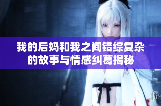 我的后妈和我之间错综复杂的故事与情感纠葛揭秘