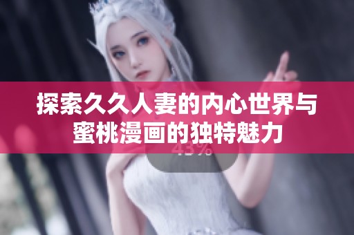 探索久久人妻的内心世界与蜜桃漫画的独特魅力