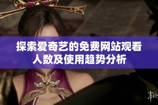 探索爱奇艺的免费网站观看人数及使用趋势分析