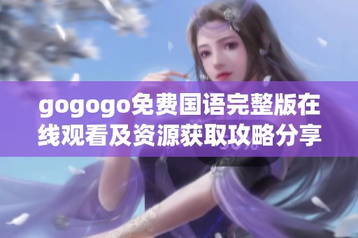 gogogo免费国语完整版在线观看及资源获取攻略分享