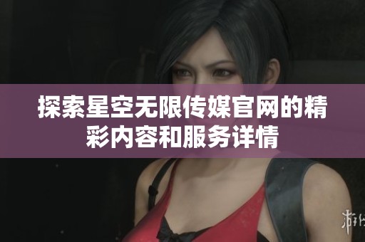 探索星空无限传媒官网的精彩内容和服务详情