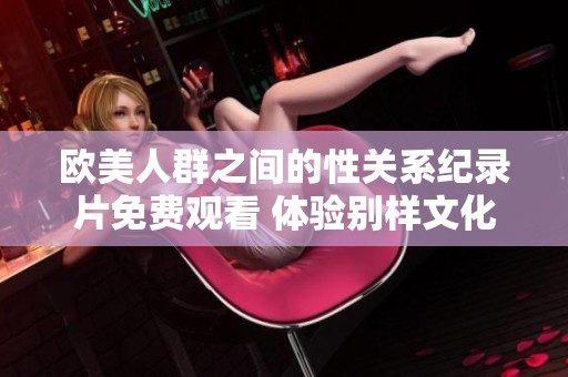 欧美人群之间的性关系纪录片免费观看 体验别样文化生活