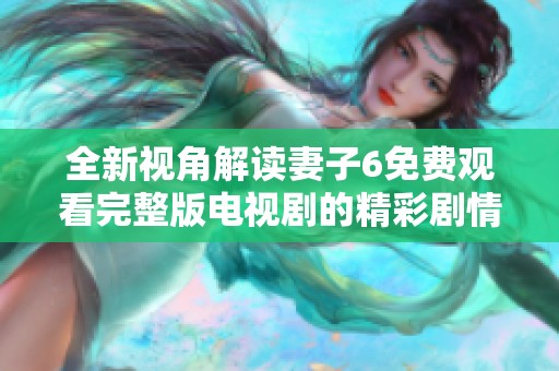 全新视角解读妻子6免费观看完整版电视剧的精彩剧情与人物关系