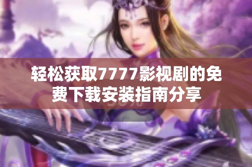 轻松获取7777影视剧的免费下载安装指南分享