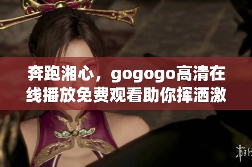 奔跑湘心，gogogo高清在线播放免费观看助你挥洒激情