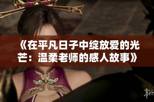 《在平凡日子中绽放爱的光芒：温柔老师的感人故事》