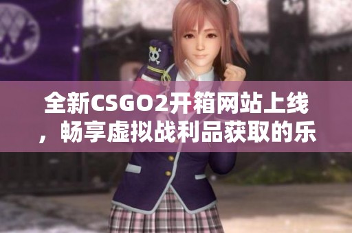 全新CSGO2开箱网站上线，畅享虚拟战利品获取的乐趣与惊喜