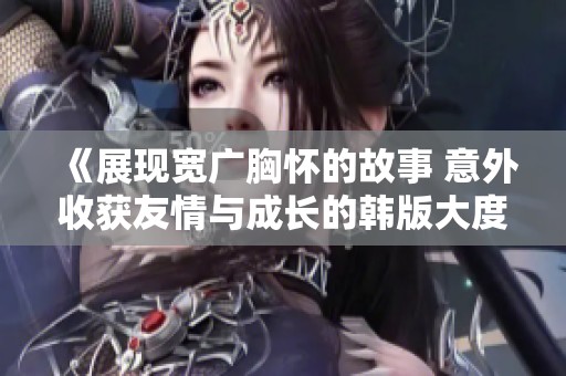 《展现宽广胸怀的故事 意外收获友情与成长的韩版大度》