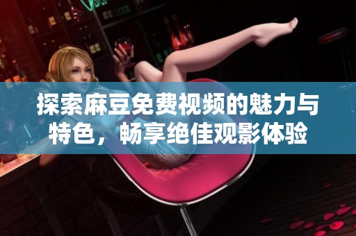 探索麻豆免费视频的魅力与特色，畅享绝佳观影体验
