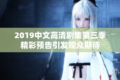 2019中文高清剧集第三季精彩预告引发观众期待