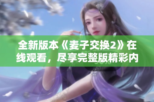 全新版本《麦子交换2》在线观看，尽享完整版精彩内容与刺激体验