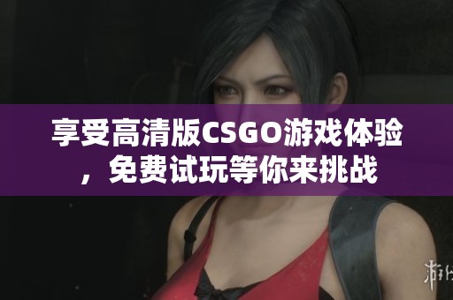 享受高清版CSGO游戏体验，免费试玩等你来挑战