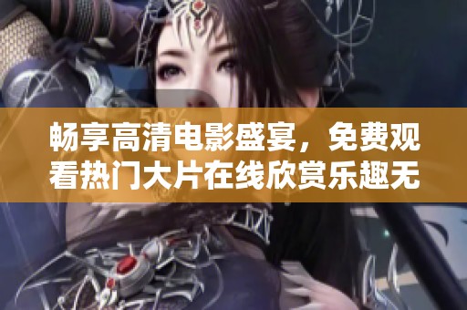 畅享高清电影盛宴，免费观看热门大片在线欣赏乐趣无限