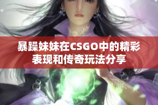 暴躁妹妹在CSGO中的精彩表现和传奇玩法分享