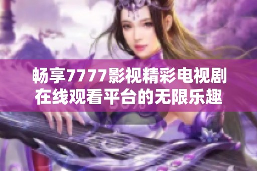 畅享7777影视精彩电视剧在线观看平台的无限乐趣