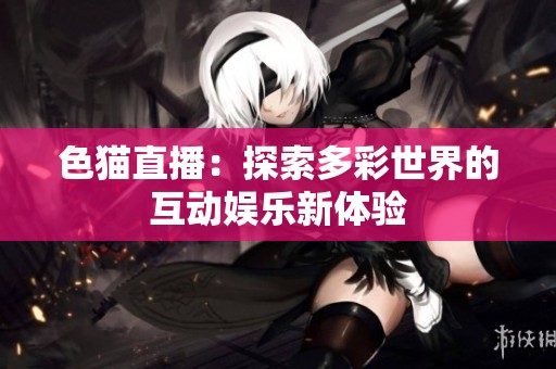 色猫直播：探索多彩世界的互动娱乐新体验
