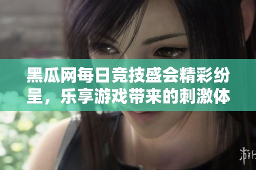 黑瓜网每日竞技盛会精彩纷呈，乐享游戏带来的刺激体验