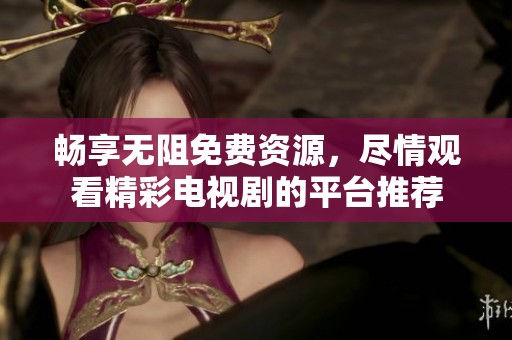 畅享无阻免费资源，尽情观看精彩电视剧的平台推荐