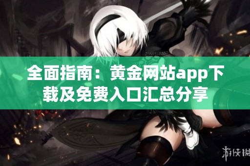 全面指南：黄金网站app下载及免费入口汇总分享