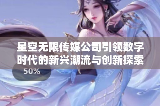 星空无限传媒公司引领数字时代的新兴潮流与创新探索