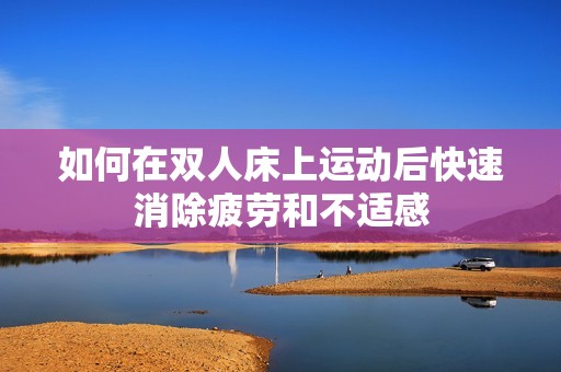 如何在双人床上运动后快速消除疲劳和不适感