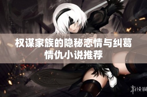 权谋家族的隐秘恋情与纠葛情仇小说推荐