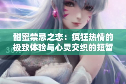 甜蜜禁忌之恋：疯狂热情的极致体验与心灵交织的短暂瞬间