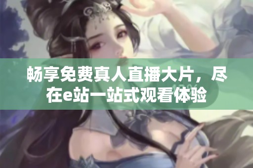 畅享免费真人直播大片，尽在e站一站式观看体验