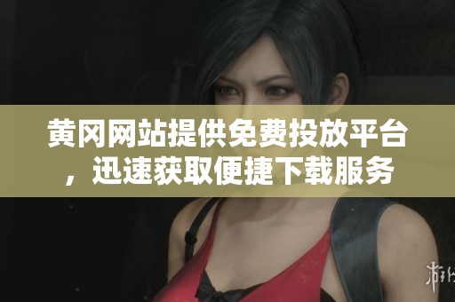 黄冈网站提供免费投放平台，迅速获取便捷下载服务