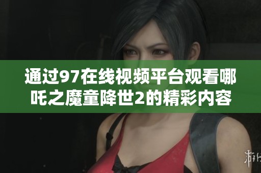 通过97在线视频平台观看哪吒之魔童降世2的精彩内容和解析