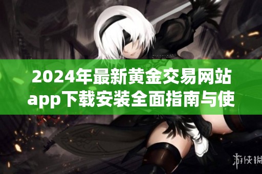 2024年最新黄金交易网站app下载安装全面指南与使用技巧分享