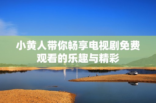 小黄人带你畅享电视剧免费观看的乐趣与精彩