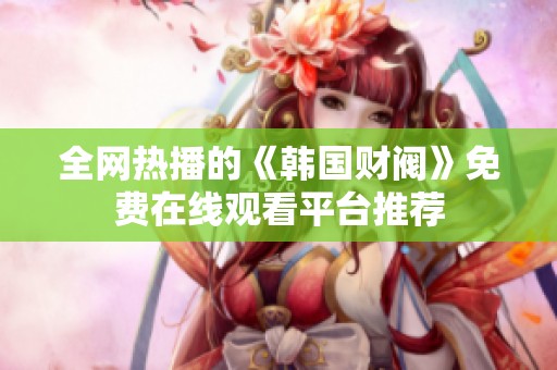 全网热播的《韩国财阀》免费在线观看平台推荐