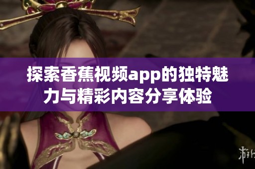 探索香蕉视频app的独特魅力与精彩内容分享体验