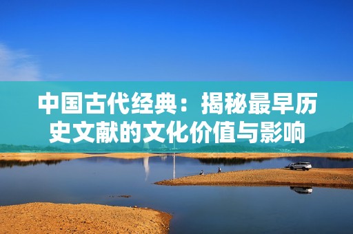 中国古代经典：揭秘最早历史文献的文化价值与影响