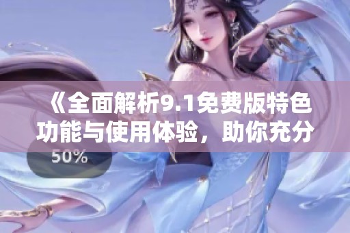 《全面解析9.1免费版特色功能与使用体验，助你充分掌握》