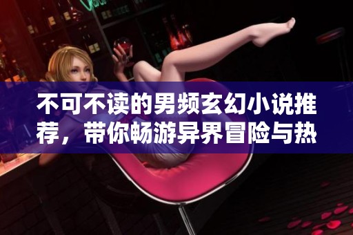 不可不读的男频玄幻小说推荐，带你畅游异界冒险与热血战斗