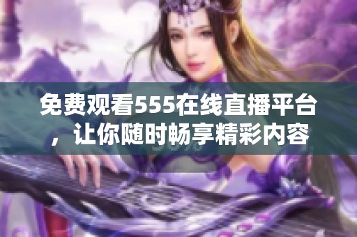 免费观看555在线直播平台，让你随时畅享精彩内容