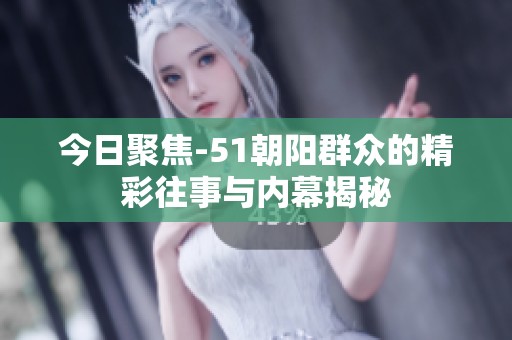 今日聚焦-51朝阳群众的精彩往事与内幕揭秘