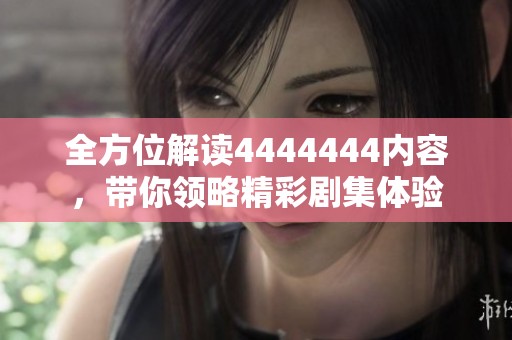 全方位解读4444444内容，带你领略精彩剧集体验