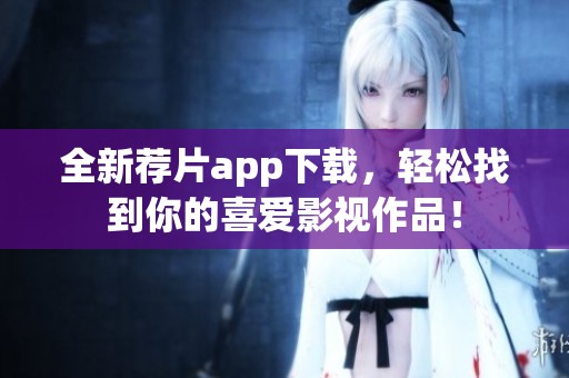全新荐片app下载，轻松找到你的喜爱影视作品！