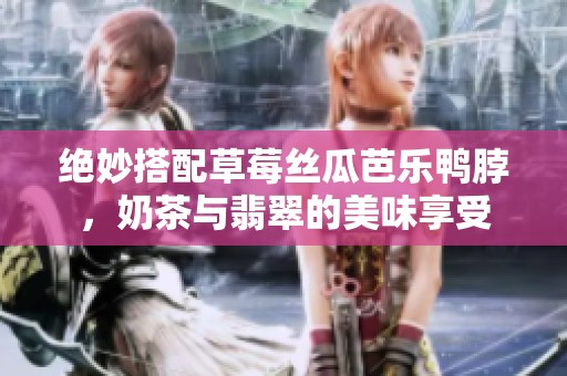 绝妙搭配草莓丝瓜芭乐鸭脖，奶茶与翡翠的美味享受