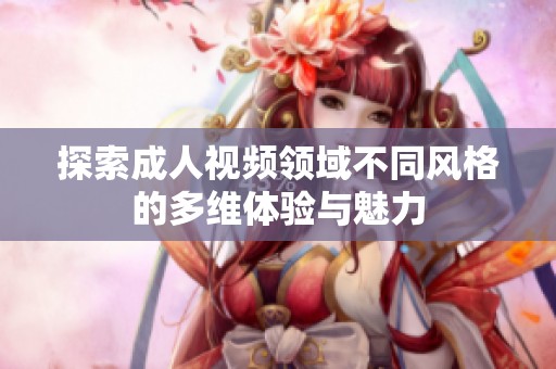 探索成人视频领域不同风格的多维体验与魅力