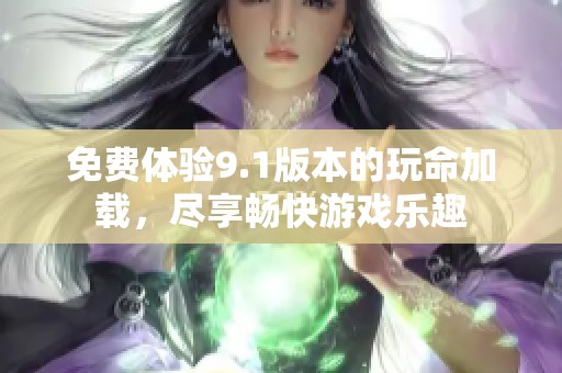 免费体验9.1版本的玩命加载，尽享畅快游戏乐趣