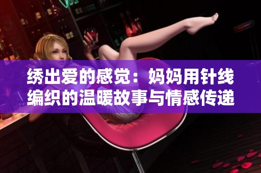 绣出爱的感觉：妈妈用针线编织的温暖故事与情感传递